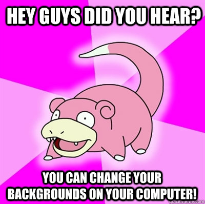 Hey guys did you hear? You can change your backgrounds on your computer! - Hey guys did you hear? You can change your backgrounds on your computer!  Slowpokes thoughts on February