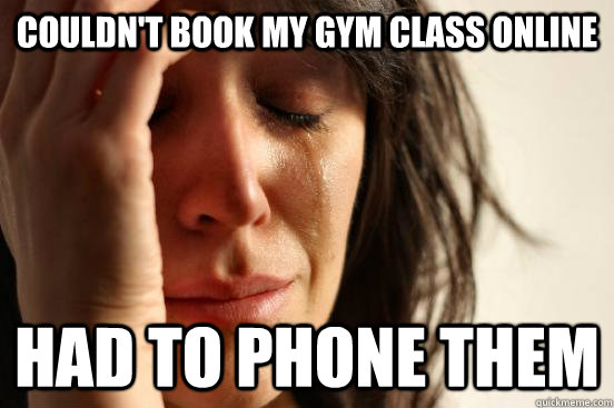 couldn't book my gym class online had to phone them  First World Problems