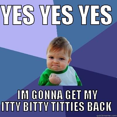 YES YES YES  IM GONNA GET MY ITTY BITTY TITTIES BACK  Success Kid