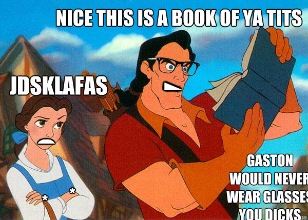 > o ^ * * nice this is a book of ya tits jdsklafas GASTON WOULD NEVER WEAR GLASSES YOU DICKS  Hipster Gaston