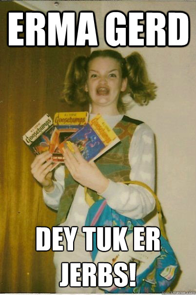 erma gerd DEY TUK ER JERBS!
  BERKS