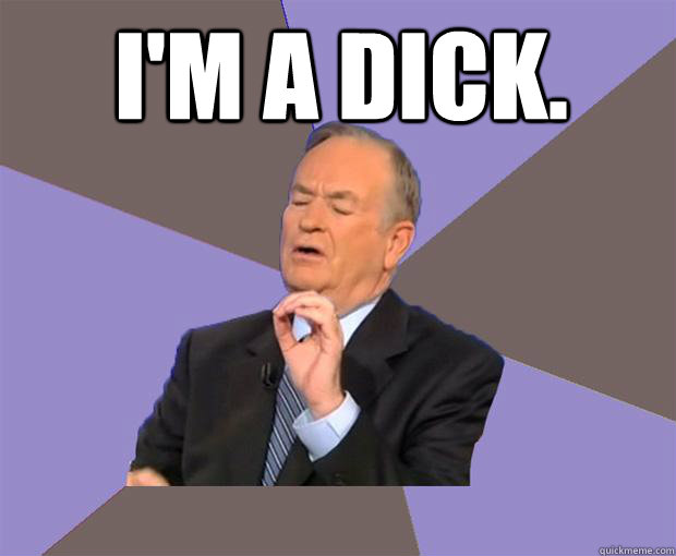 I'm a dick.   - I'm a dick.    Bill O Reilly