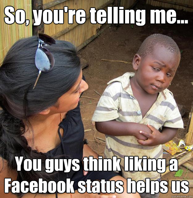 So, you're telling me... You guys think liking a Facebook status helps us  3rd World Skeptical Child