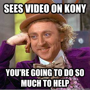 Sees video on kony you're going to do so much to help  Condescending Wonka