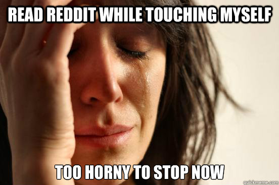 read reddit while touching myself too horny to stop now  First World Problems