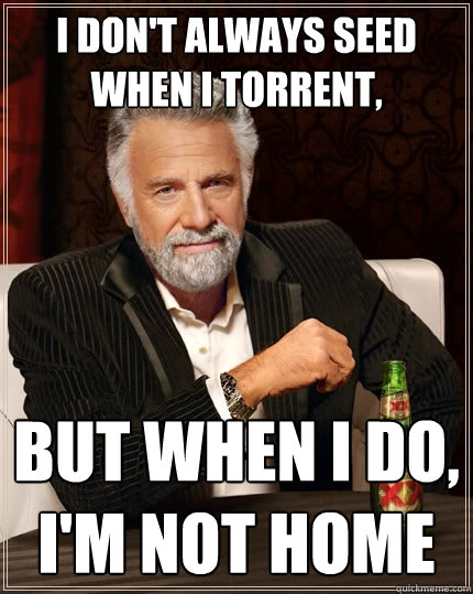 I don't always seed when I torrent, But when I do, I'm not home  The Most Interesting Man In The World