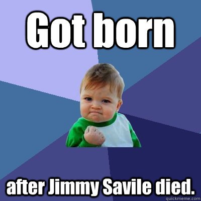 Got born after Jimmy Savile died. - Got born after Jimmy Savile died.  Success Kid