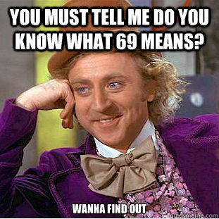 you must tell me do you know what 69 means? Wanna find out  Condescending Wonka