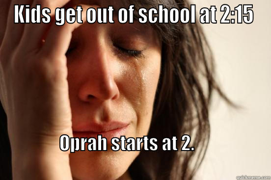 KIDS GET OUT OF SCHOOL AT 2:15 OPRAH STARTS AT 2.                                                                                   First World Problems