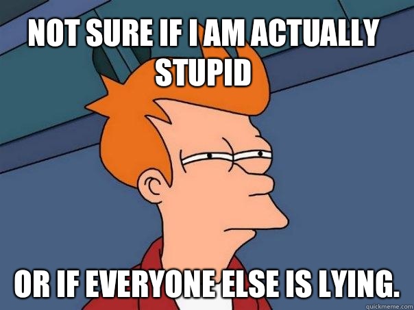 not sure if I am actually stupid  or if everyone else is lying.   Futurama Fry