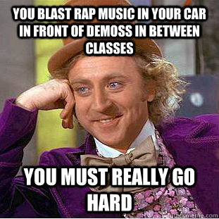 You blast rap music in your car in front of Demoss in between classes You must really go hard - You blast rap music in your car in front of Demoss in between classes You must really go hard  Condescending Wonka