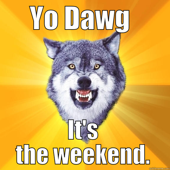 YO DAWG  IT'S THE WEEKEND. Courage Wolf