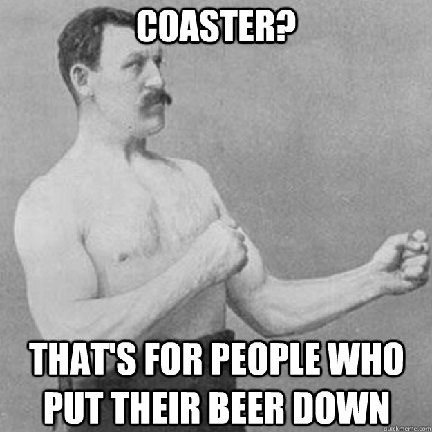 Coaster? That's for people who put their beer down  overly manly man