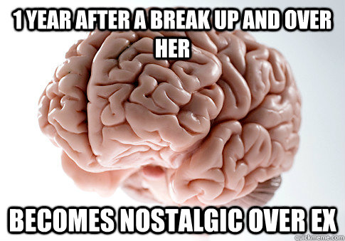 1 year after a break up and over her becomes nostalgic over EX  Scumbag Brain