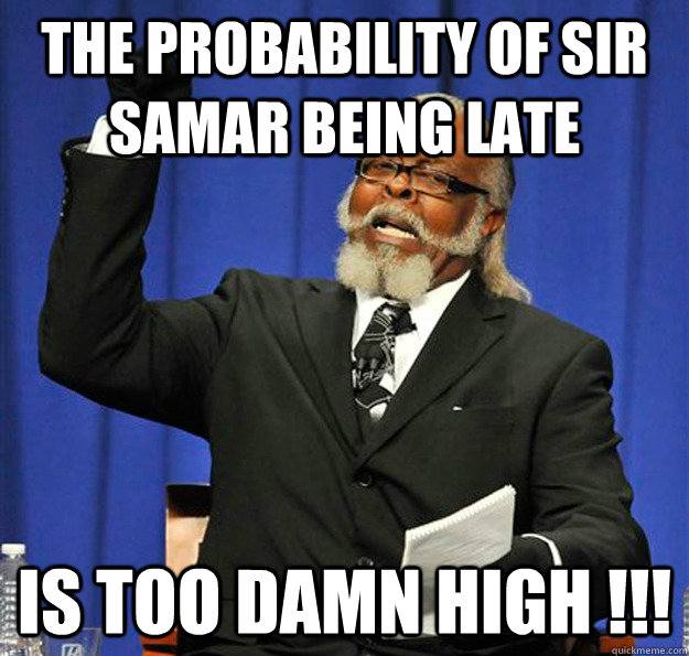 The probability of Sir Samar being Late Is Too Damn High !!!  Jimmy McMillan
