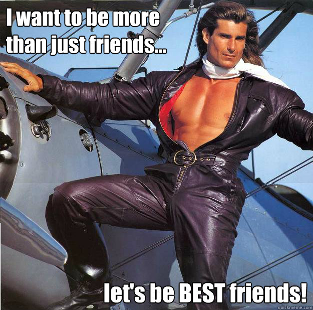 I want to be more
than just friends... let's be BEST friends!  Friendzone Fabio