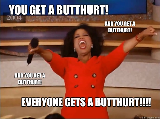 You get a BUTTHURT! EVERYONE GETS A BUTTHURT!!!! AND you get a BUTTHURT! AND you get a BUTTHURT!  oprah you get a car