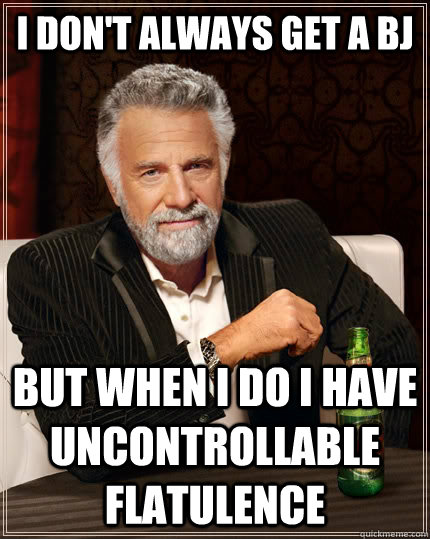 I don't always get a bj but when I do I have uncontrollable flatulence  - I don't always get a bj but when I do I have uncontrollable flatulence   The Most Interesting Man In The World