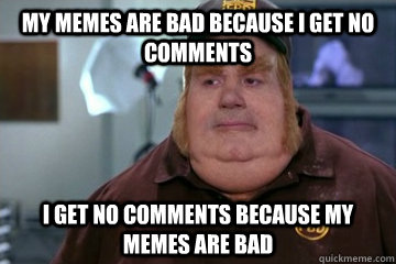 My Memes are bad because i get no comments I get no comments because my memes are bad - My Memes are bad because i get no comments I get no comments because my memes are bad  Fat Bastard awkward moment