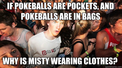 IF POKEBALLS ARE POCKETS, AND POKEBALLS ARE IN BAGS WHY IS MISTY WEARING CLOTHES?  Sudden Clarity Clarence