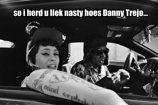 so i herd u liek nasty hoes Danny Trejo... - so i herd u liek nasty hoes Danny Trejo...  kreayshawn meme