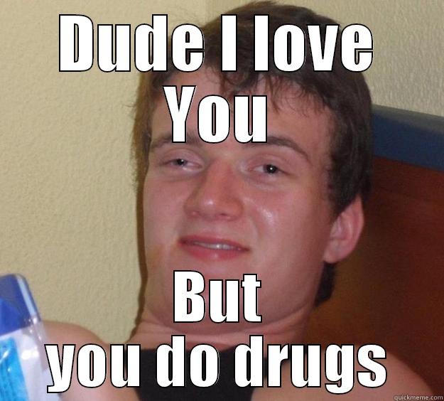 DUDE I LOVE YOU BUT YOU DO DRUGS 10 Guy