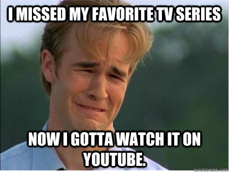 I missed my favorite TV Series Now I gotta watch it on YouTube.  1990s Problems