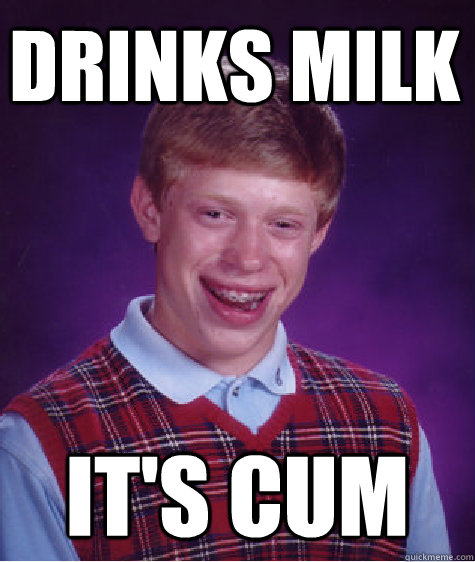 drinks milk it's cum  Unlucky Brian