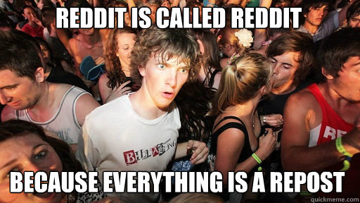 Reddit is called reddit
 because everything is a repost  Sudden Clarity Clarence