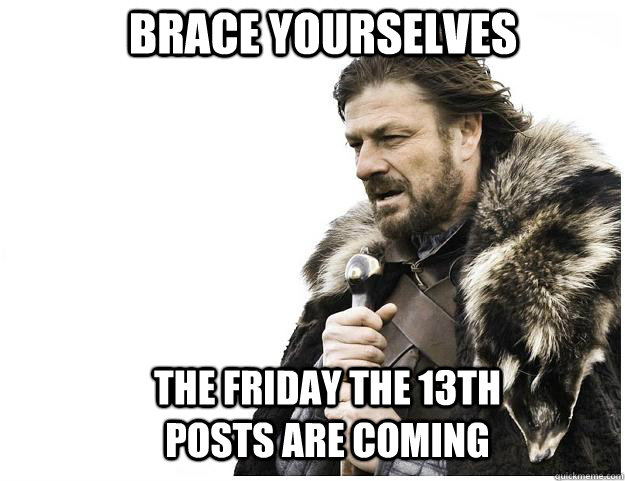 Brace yourselves The Friday the 13th posts are coming  Imminent Ned