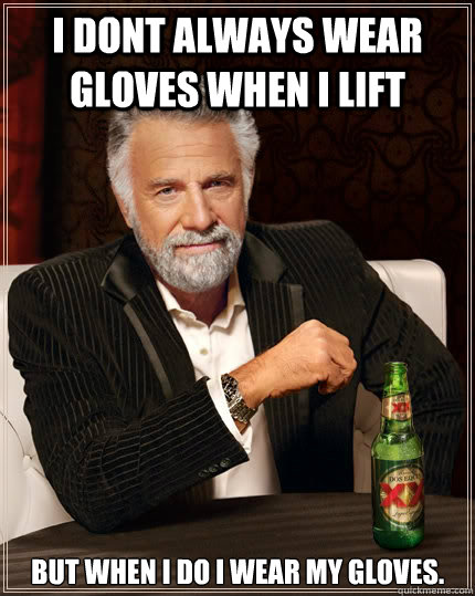 I dont always wear gloves when i lift but when i do i wear My Gloves.  The Most Interesting Man In The World