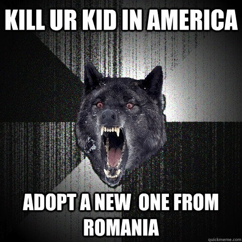 Kill ur kid in america adopt a new  one from Romania  Insanity Wolf