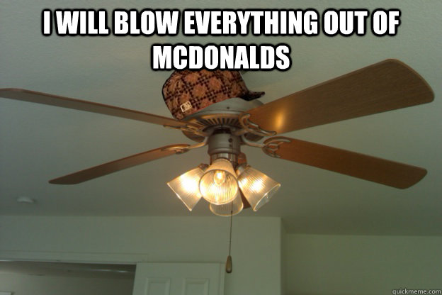 I will blow everything out of mcdonalds   scumbag ceiling fan