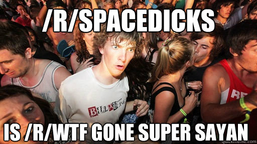 /r/spacedicks is /r/wtf gone Super Sayan  Sudden Clarity Clarence