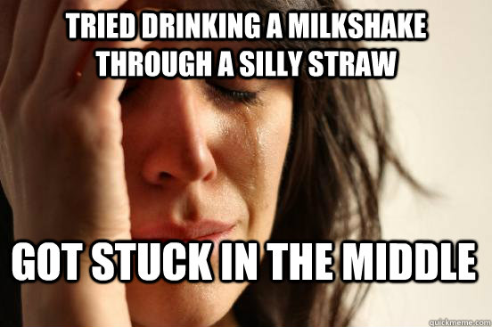 Tried drinking a milkshake through a silly straw got stuck in the middle  First World Problems
