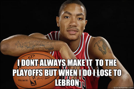  I dont always make it  to the playoffs but when i do i lose to Lebron  Derrick Rose