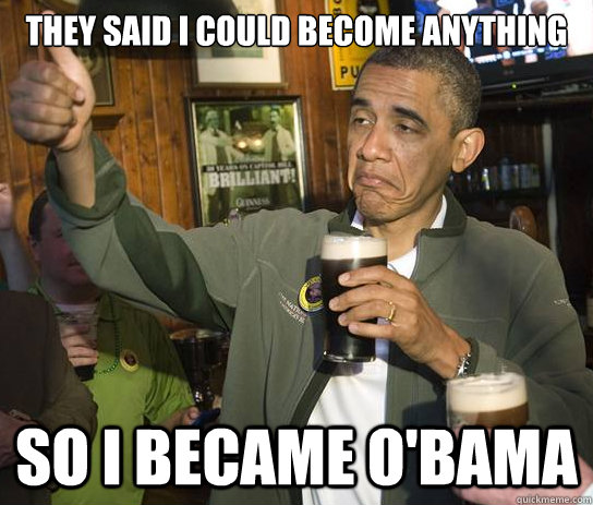 They said I could become anything So I became o'bama  Upvoting Obama