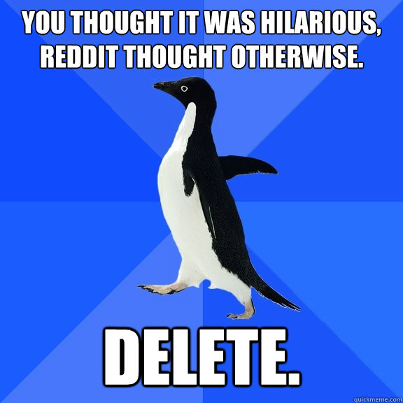 You thought it was hilarious, reddit thought otherwise.  Delete.  Socially Awkward Penguin