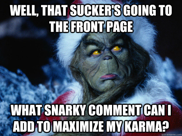 Well, that sucker's going to the front page What snarky comment can I add to maximize my karma?  Thinking Grinch