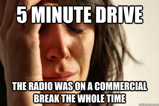 5 minute drive the radio was on a commercial break the whole time - 5 minute drive the radio was on a commercial break the whole time  First World Problems