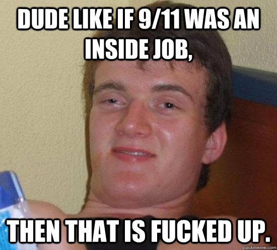 dude like if 9/11 was an inside job, then that is fucked up.  High guy