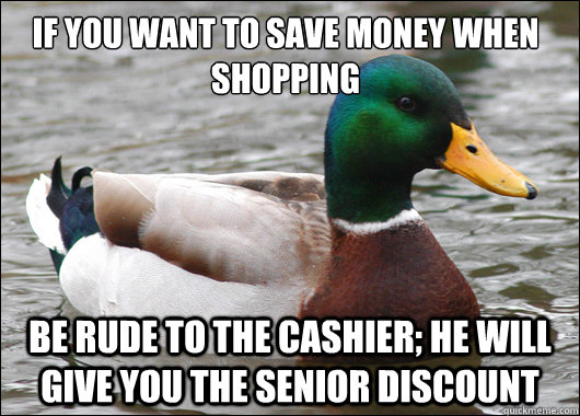 If you want to save money when shopping Be rude to the cashier; he will give you the senior discount  Actual Advice Mallard