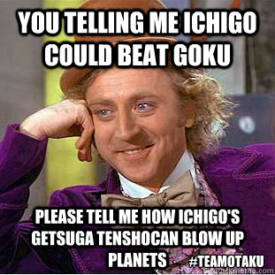 you telling me ichigo could beat goku please tell me how ichigo's getsuga tenshocan blow up planets  #TeamOtaku  Condescending Wonka