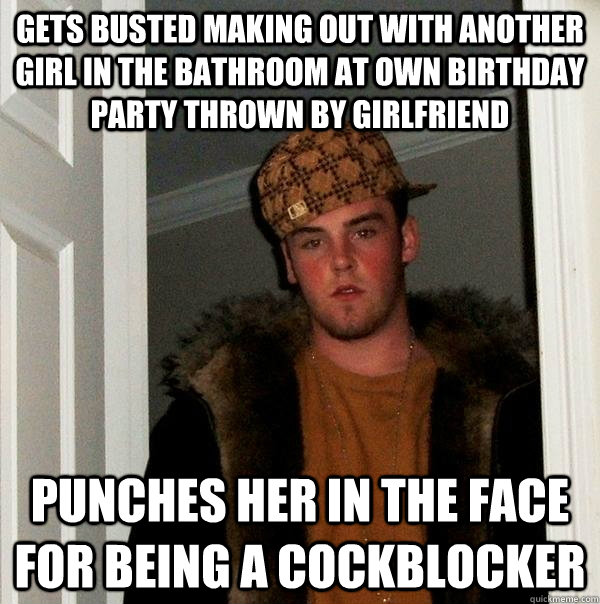 gets busted making out with another girl in the bathroom at own birthday party thrown by girlfriend   Punches her in the face for being a cockblocker   Scumbag Steve