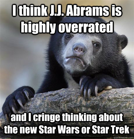 I think J.J. Abrams is highly overrated  and I cringe thinking about the new Star Wars or Star Trek  Confession Bear