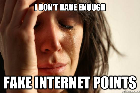 I don't have enough fake internet points  First World Problems