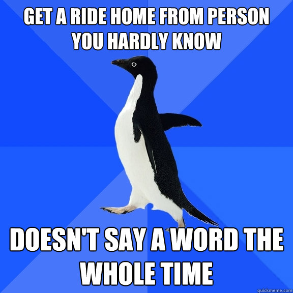 Get a ride home from person you hardly know doesn't say a word the whole time  Socially Awkward Penguin