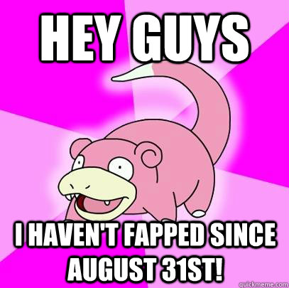 Hey guys I haven't fapped since august 31st!  Slowpoke