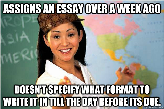 Assigns an essay over a week ago doesn't specify what format to write it in till the day before its due. - Assigns an essay over a week ago doesn't specify what format to write it in till the day before its due.  Scumbag Teacher