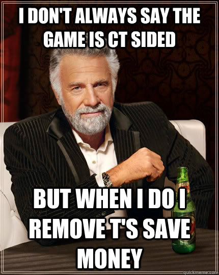 I don't always say the game is CT sided but when i do i remove T's save money  The Most Interesting Man In The World